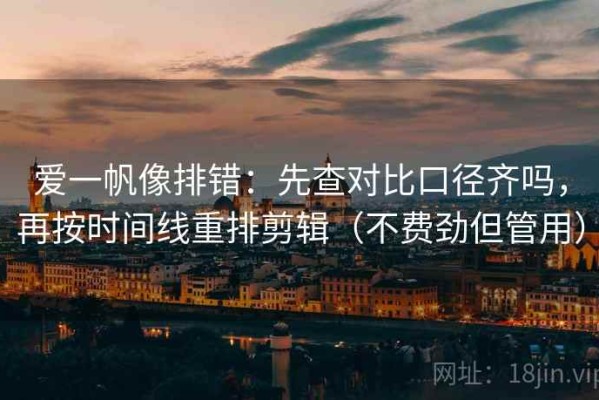 爱一帆像排错：先查对比口径齐吗，再按时间线重排剪辑（不费劲但管用）