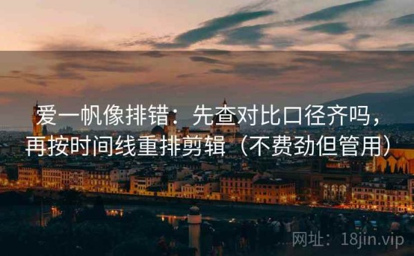 爱一帆像排错：先查对比口径齐吗，再按时间线重排剪辑（不费劲但管用）