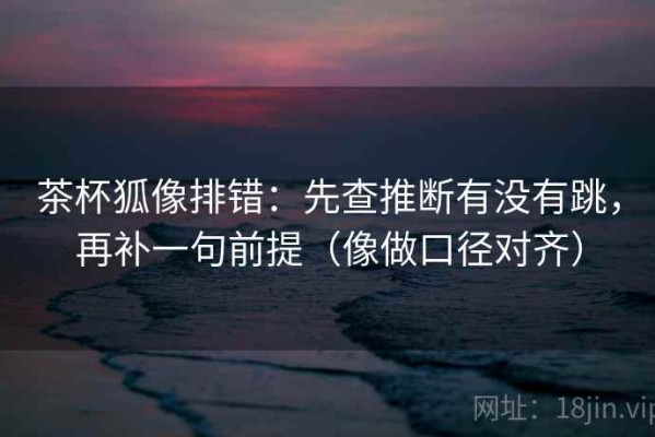 茶杯狐像排错：先查推断有没有跳，再补一句前提（像做口径对齐）