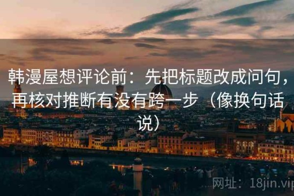 韩漫屋想评论前：先把标题改成问句，再核对推断有没有跨一步（像换句话说）