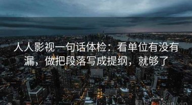 人人影视一句话体检：看单位有没有漏，做把段落写成提纲，就够了