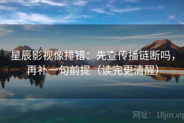 星辰影视像排错：先查传播链断吗，再补一句前提（读完更清醒）