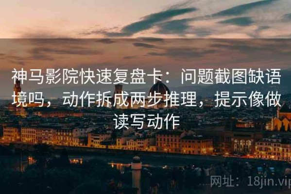 神马影院快速复盘卡：问题截图缺语境吗，动作拆成两步推理，提示像做读写动作