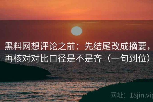 黑料网想评论之前：先结尾改成摘要，再核对对比口径是不是齐（一句到位）