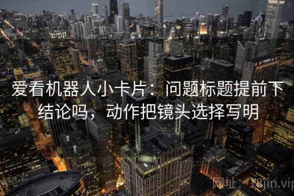 爱看机器人小卡片：问题标题提前下结论吗，动作把镜头选择写明
