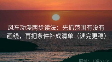 风车动漫两步读法：先抓范围有没有画线，再把条件补成清单（读完更稳）