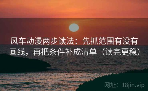 风车动漫两步读法：先抓范围有没有画线，再把条件补成清单（读完更稳）
