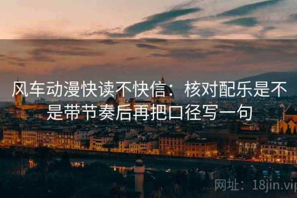 风车动漫快读不快信：核对配乐是不是带节奏后再把口径写一句