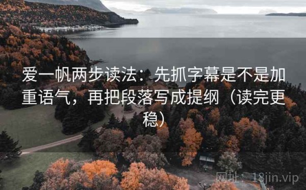 爱一帆两步读法：先抓字幕是不是加重语气，再把段落写成提纲（读完更稳）
