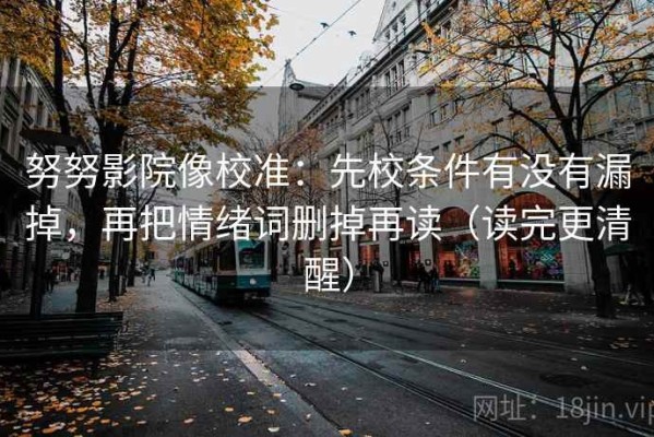 努努影院像校准：先校条件有没有漏掉，再把情绪词删掉再读（读完更清醒）