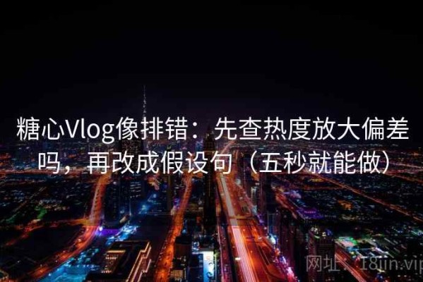 糖心Vlog像排错：先查热度放大偏差吗，再改成假设句（五秒就能做）