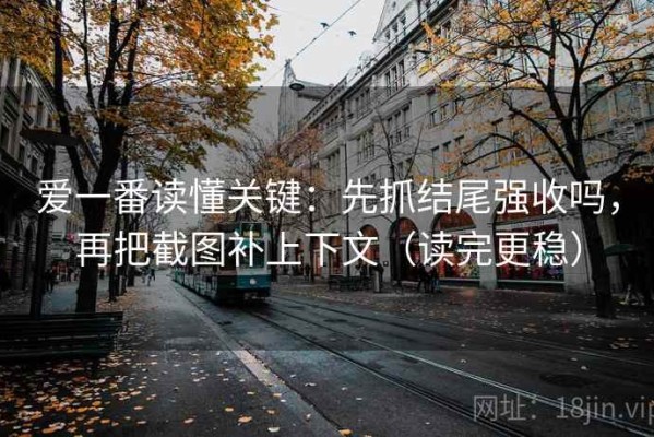 爱一番读懂关键：先抓结尾强收吗，再把截图补上下文（读完更稳）