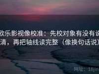 欧乐影视像校准：先校对象有没有说清，再把轴线读完整（像换句话说）