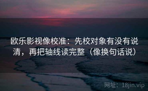 欧乐影视像校准：先校对象有没有说清，再把轴线读完整（像换句话说）