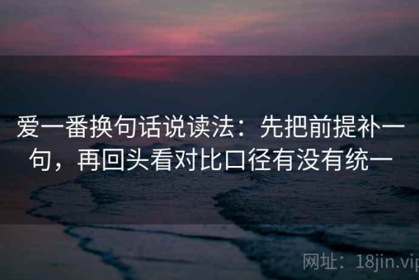 爱一番换句话说读法：先把前提补一句，再回头看对比口径有没有统一