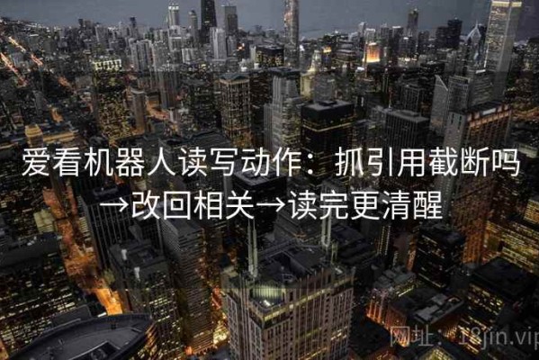 爱看机器人读写动作：抓引用截断吗→改回相关→读完更清醒