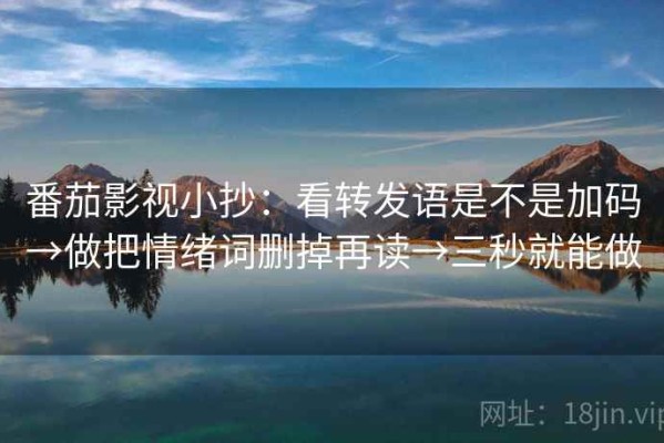 番茄影视小抄：看转发语是不是加码→做把情绪词删掉再读→三秒就能做