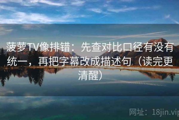 菠萝TV像排错：先查对比口径有没有统一，再把字幕改成描述句（读完更清醒）