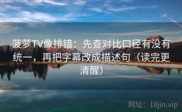 菠萝TV像排错：先查对比口径有没有统一，再把字幕改成描述句（读完更清醒）