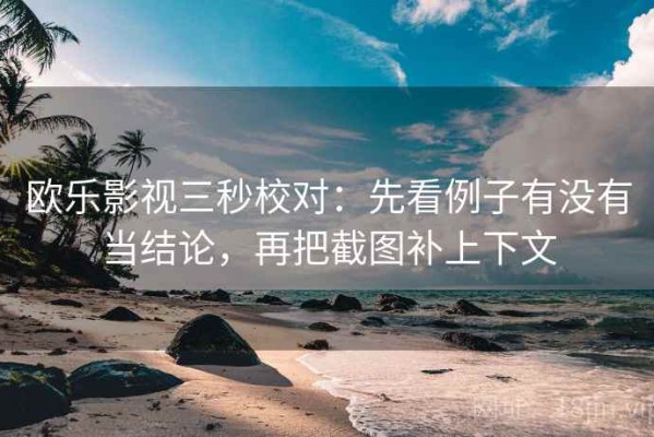 欧乐影视三秒校对：先看例子有没有当结论，再把截图补上下文