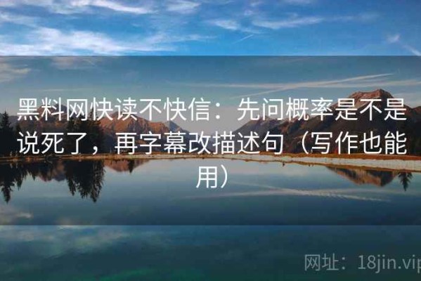 黑料网快读不快信：先问概率是不是说死了，再字幕改描述句（写作也能用）