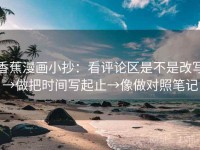 香蕉漫画小抄：看评论区是不是改写→做把时间写起止→像做对照笔记