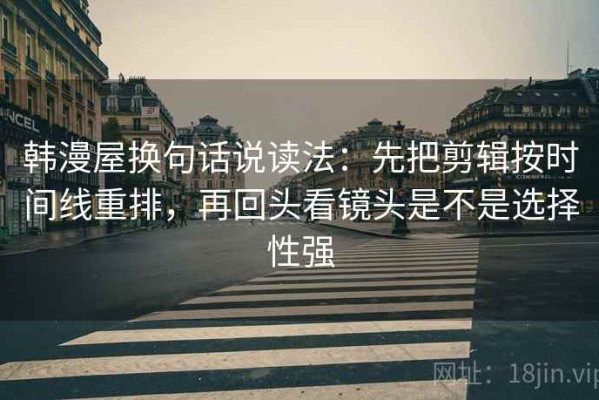 韩漫屋换句话说读法：先把剪辑按时间线重排，再回头看镜头是不是选择性强