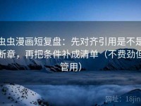 虫虫漫画短复盘：先对齐引用是不是断章，再把条件补成清单（不费劲但管用）
