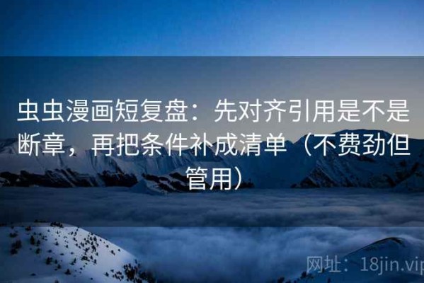 虫虫漫画短复盘：先对齐引用是不是断章，再把条件补成清单（不费劲但管用）