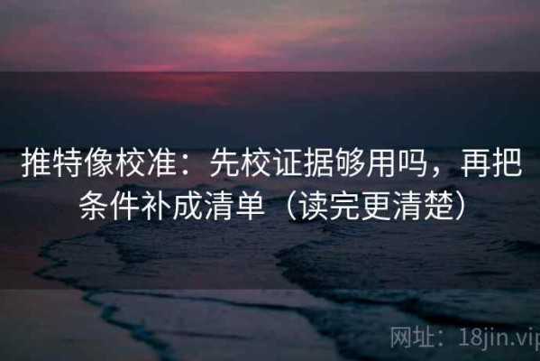 推特像校准：先校证据够用吗，再把条件补成清单（读完更清楚）