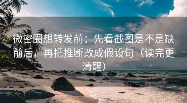微密圈想转发前：先看截图是不是缺前后，再把推断改成假设句（读完更清醒）