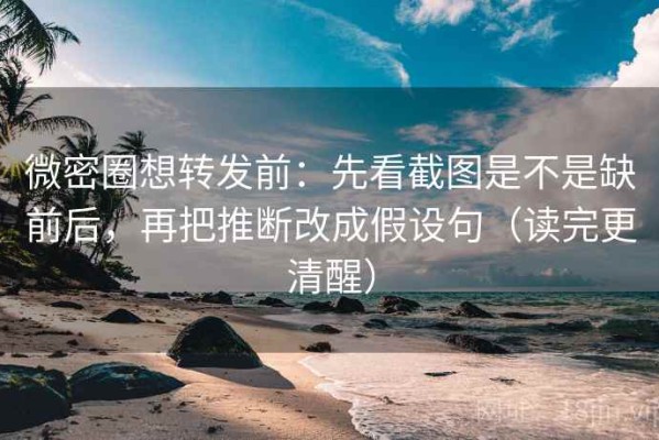 微密圈想转发前：先看截图是不是缺前后，再把推断改成假设句（读完更清醒）
