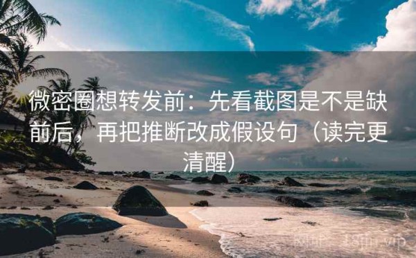 微密圈想转发前：先看截图是不是缺前后，再把推断改成假设句（读完更清醒）
