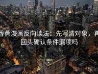香蕉漫画反向读法：先写清对象，再回头确认条件漏项吗