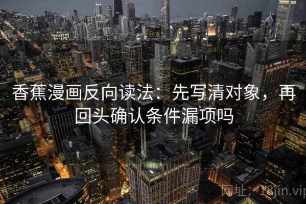 香蕉漫画反向读法：先写清对象，再回头确认条件漏项吗