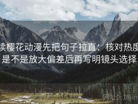 读樱花动漫先把句子拉直：核对热度是不是放大偏差后再写明镜头选择