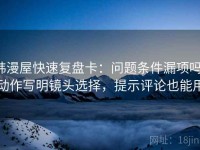 韩漫屋快速复盘卡：问题条件漏项吗，动作写明镜头选择，提示评论也能用