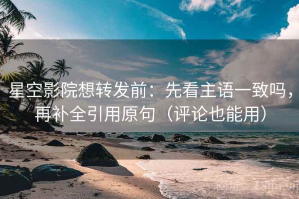 星空影院想转发前：先看主语一致吗，再补全引用原句（评论也能用）