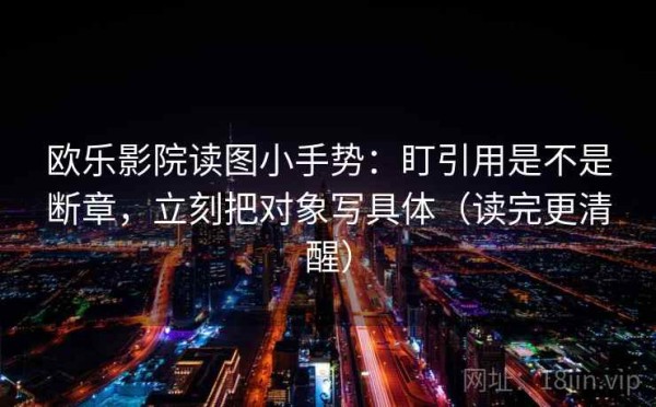 欧乐影院读图小手势：盯引用是不是断章，立刻把对象写具体（读完更清醒）