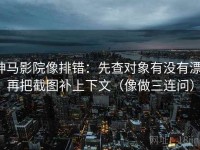 神马影院像排错：先查对象有没有漂，再把截图补上下文（像做三连问）