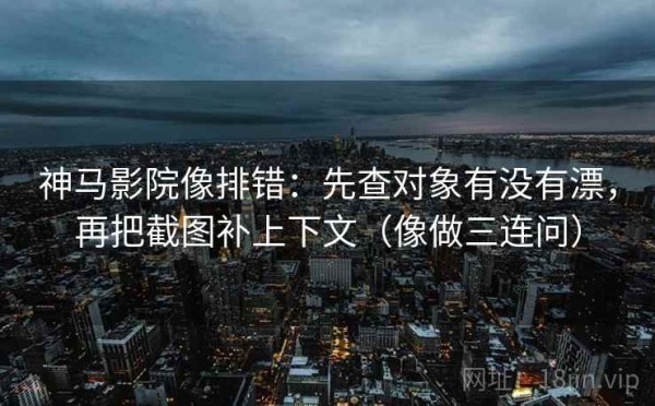 神马影院像排错：先查对象有没有漂，再把截图补上下文（像做三连问）