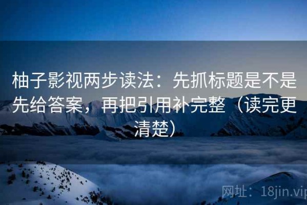 柚子影视两步读法：先抓标题是不是先给答案，再把引用补完整（读完更清楚）