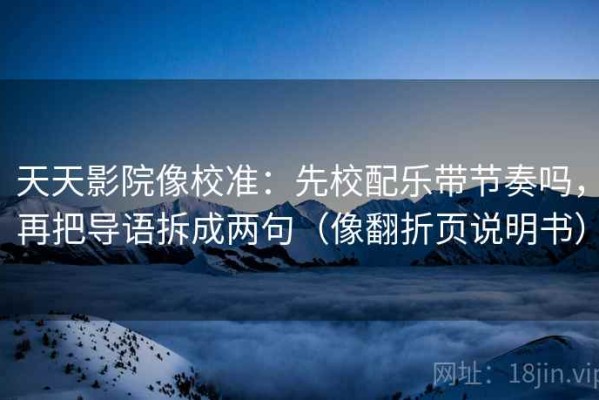天天影院像校准：先校配乐带节奏吗，再把导语拆成两句（像翻折页说明书）