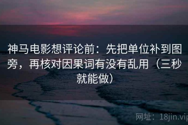 神马电影想评论前：先把单位补到图旁，再核对因果词有没有乱用（三秒就能做）