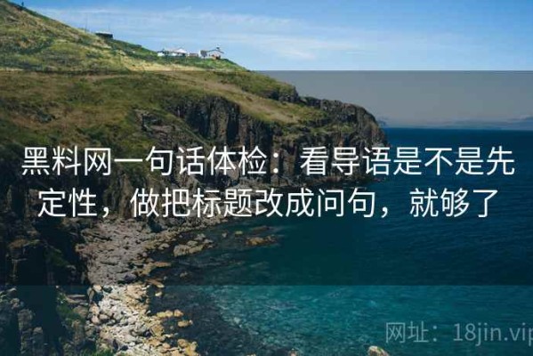 黑料网一句话体检：看导语是不是先定性，做把标题改成问句，就够了