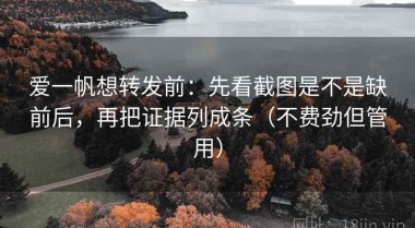 爱一帆想转发前：先看截图是不是缺前后，再把证据列成条（不费劲但管用）