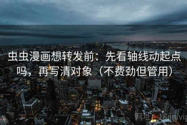 虫虫漫画想转发前：先看轴线动起点吗，再写清对象（不费劲但管用）