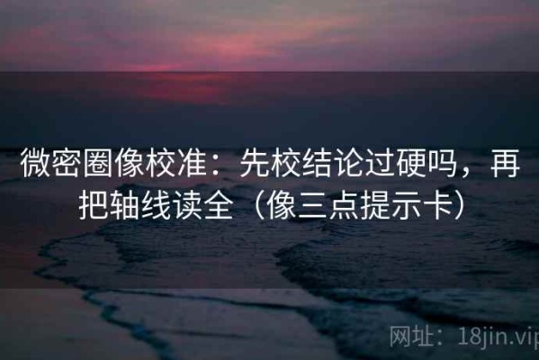 微密圈像校准：先校结论过硬吗，再把轴线读全（像三点提示卡）