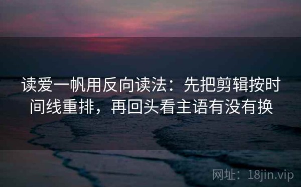 读爱一帆用反向读法：先把剪辑按时间线重排，再回头看主语有没有换