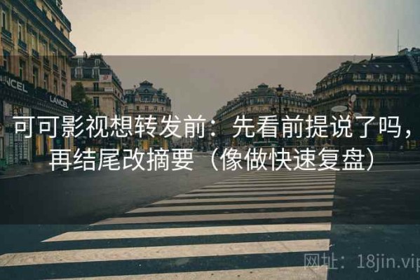 可可影视想转发前：先看前提说了吗，再结尾改摘要（像做快速复盘）
